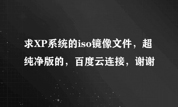 求XP系统的iso镜像文件，超纯净版的，百度云连接，谢谢