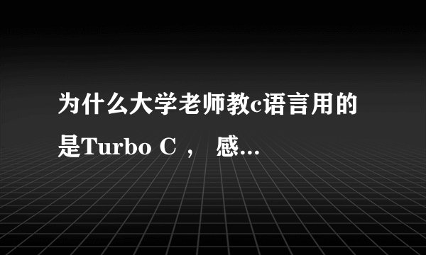 为什么大学老师教c语言用的是Turbo C ， 感觉好麻烦