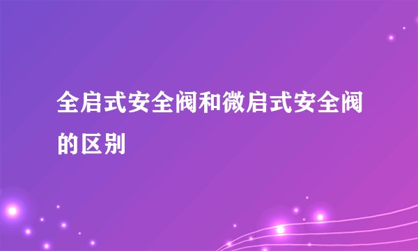 全启式安全阀和微启式安全阀的区别