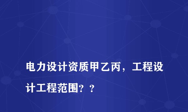 
电力设计资质甲乙丙，工程设计工程范围？？

