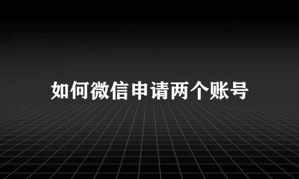 如何微信申请两个账号