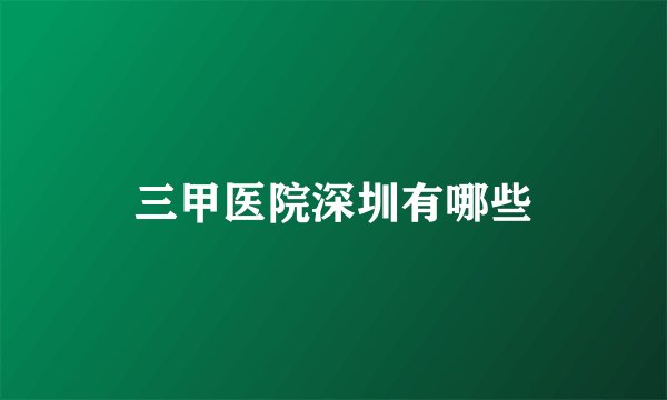 三甲医院深圳有哪些