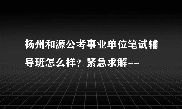 扬州和源公考事业单位笔试辅导班怎么样？紧急求解~~