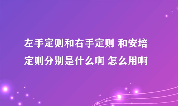左手定则和右手定则 和安培定则分别是什么啊 怎么用啊
