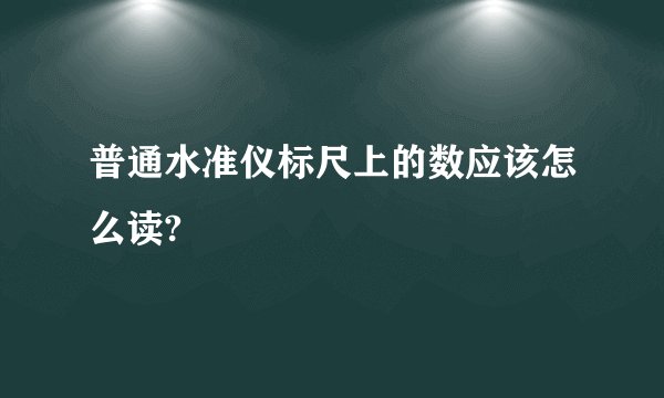 普通水准仪标尺上的数应该怎么读?