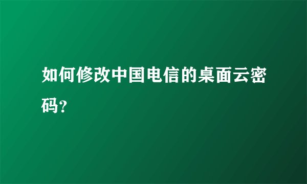 如何修改中国电信的桌面云密码？