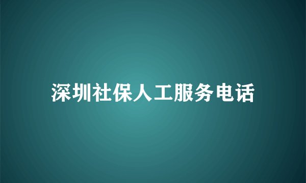 深圳社保人工服务电话