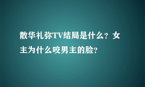 散华礼弥TV结局是什么？女主为什么咬男主的脸？