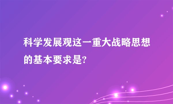 科学发展观这一重大战略思想的基本要求是?