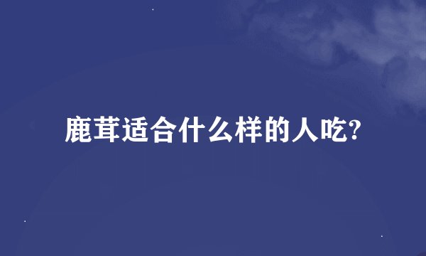 鹿茸适合什么样的人吃?