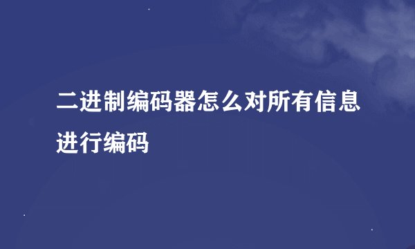 二进制编码器怎么对所有信息进行编码