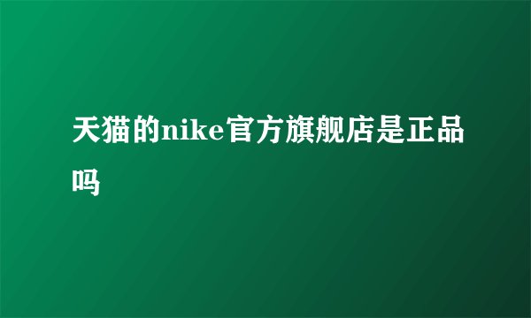 天猫的nike官方旗舰店是正品吗