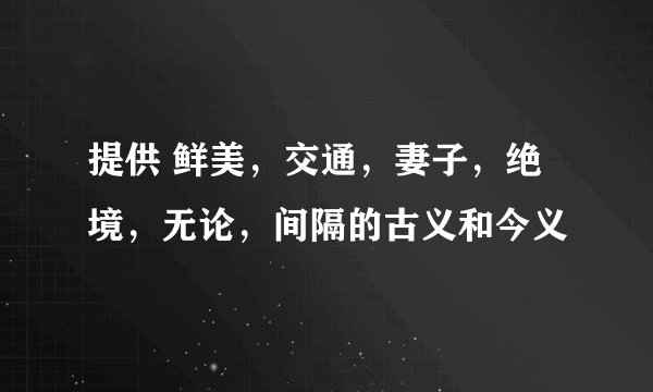 提供 鲜美，交通，妻子，绝境，无论，间隔的古义和今义