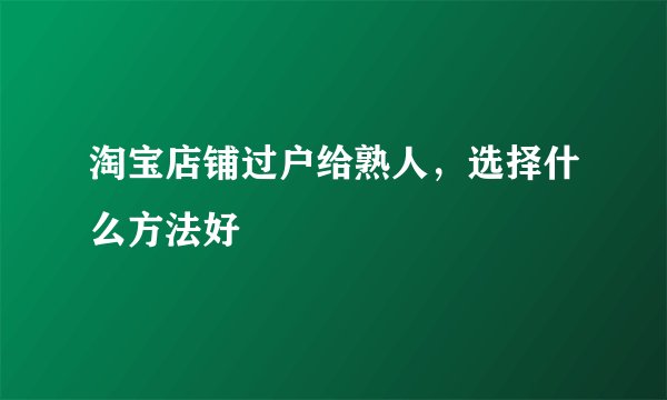 淘宝店铺过户给熟人，选择什么方法好
