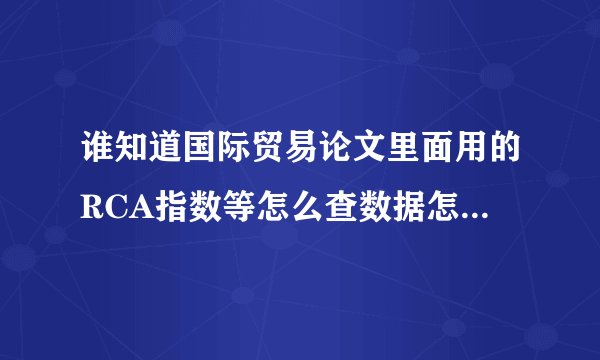 谁知道国际贸易论文里面用的RCA指数等怎么查数据怎么计算啊
