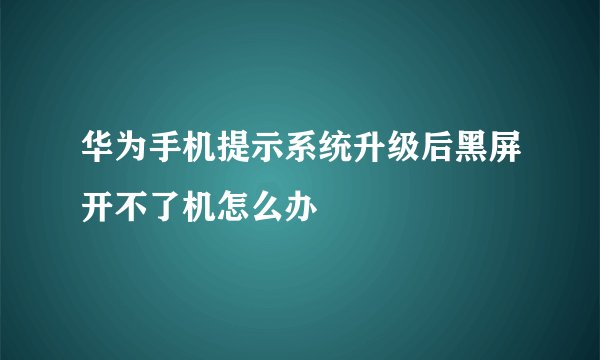 华为手机提示系统升级后黑屏开不了机怎么办