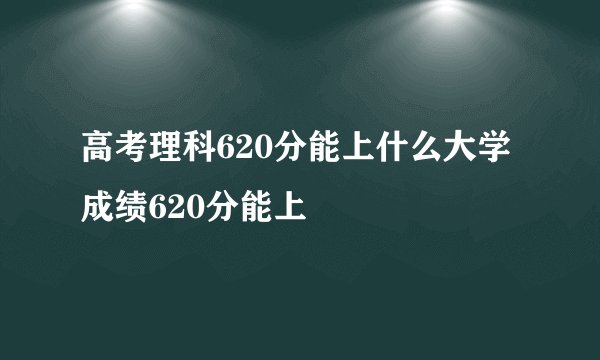 高考理科620分能上什么大学 成绩620分能上