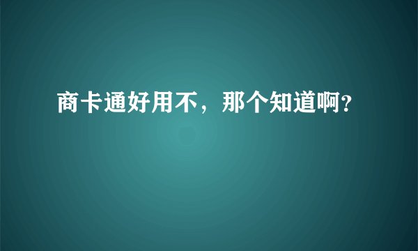 商卡通好用不，那个知道啊？
