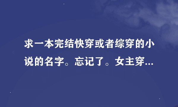 求一本完结快穿或者综穿的小说的名字。忘记了。女主穿越n个世界。成为主角或者配角炮灰。有一次穿越成为