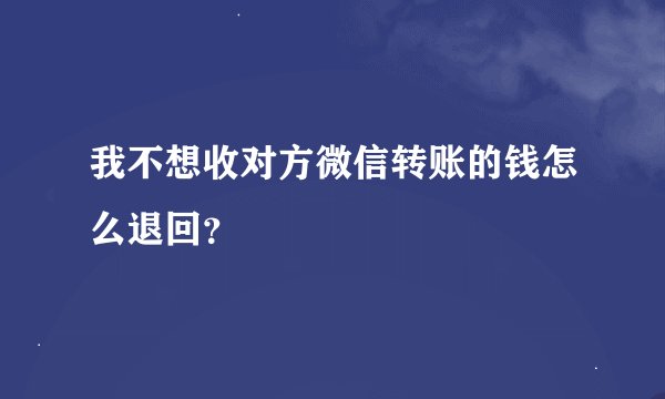 我不想收对方微信转账的钱怎么退回？