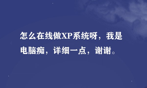 怎么在线做XP系统呀，我是电脑痴，详细一点，谢谢。