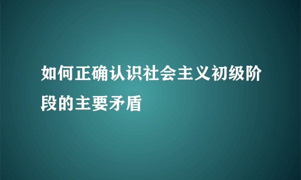 如何正确认识社会主义初级阶段的主要矛盾