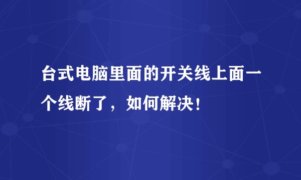 台式电脑里面的开关线上面一个线断了，如何解决！