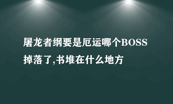 屠龙者纲要是厄运哪个BOSS掉落了,书堆在什么地方