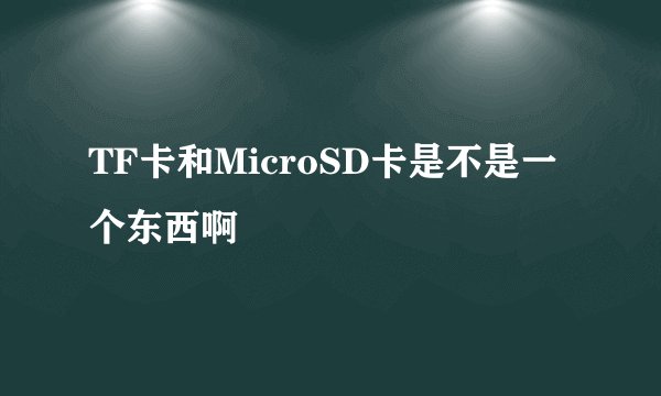 TF卡和MicroSD卡是不是一个东西啊
