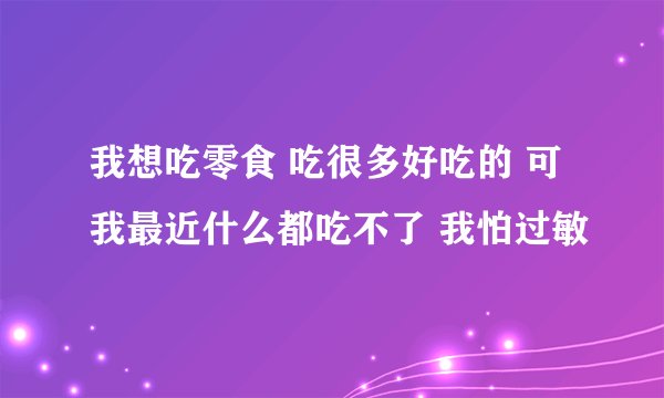 我想吃零食 吃很多好吃的 可我最近什么都吃不了 我怕过敏