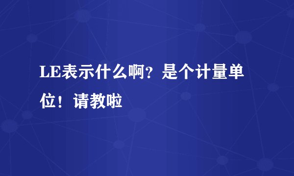 LE表示什么啊？是个计量单位！请教啦