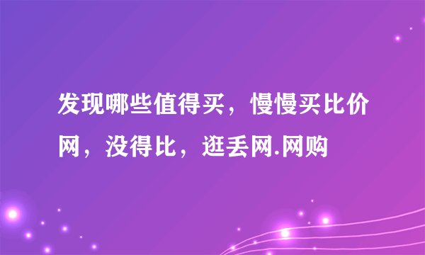发现哪些值得买，慢慢买比价网，没得比，逛丢网.网购