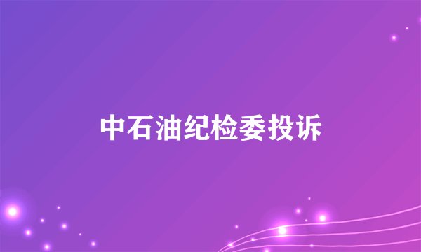 中石油纪检委投诉