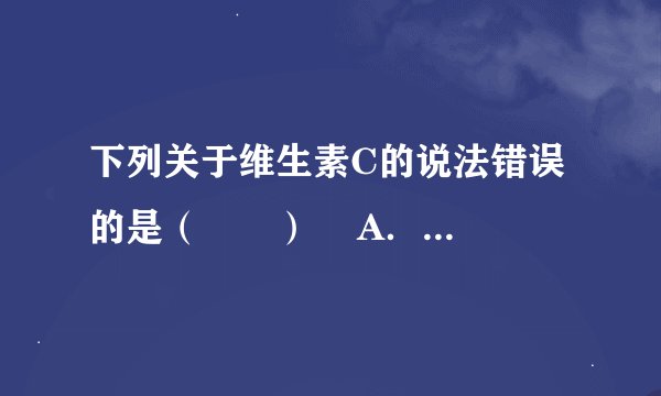下列关于维生素C的说法错误的是（　　）    A．维生素C也称为抗坏血酸    B．维生素C高温时不稳定    C．