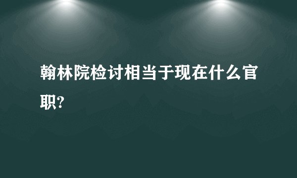 翰林院检讨相当于现在什么官职?