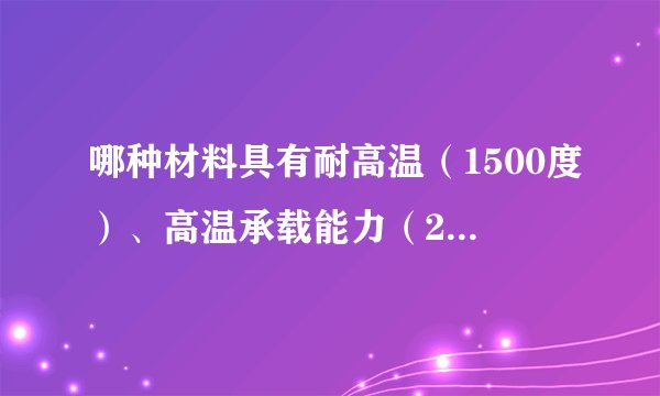 哪种材料具有耐高温（1500度）、高温承载能力（200克平方厘米）容易加工价格低的材料？