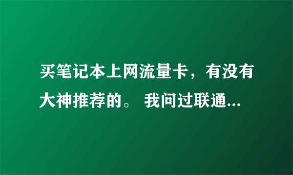 买笔记本上网流量卡，有没有大神推荐的。 我问过联通的了，最好的要，1100多，203g 我是做主播