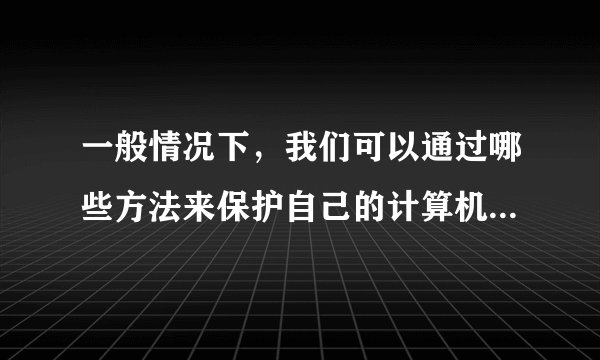 一般情况下，我们可以通过哪些方法来保护自己的计算机软硬件系统？