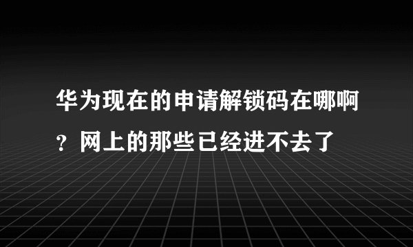 华为现在的申请解锁码在哪啊？网上的那些已经进不去了