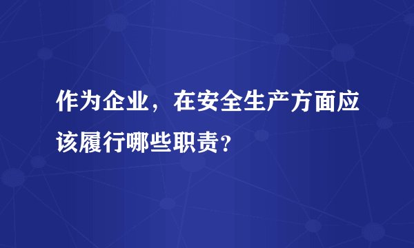 作为企业，在安全生产方面应该履行哪些职责？