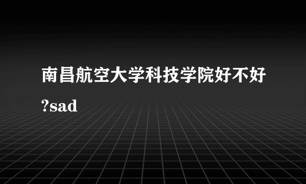 南昌航空大学科技学院好不好?sad