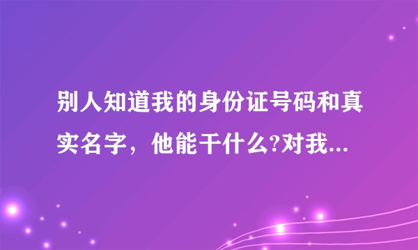 别人知道我的身份证号码和真实名字，他能干什么?对我有什么损失?