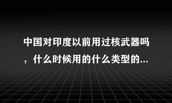 中国对印度以前用过核武器吗，什么时候用的什么类型的，我记得中国人牺牲了几个师，让印度损失好几个军