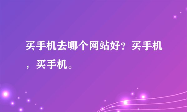 买手机去哪个网站好？买手机，买手机。
