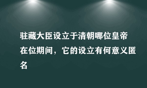 驻藏大臣设立于清朝哪位皇帝在位期间，它的设立有何意义匿名
