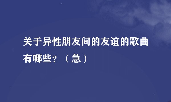 关于异性朋友间的友谊的歌曲有哪些？（急）