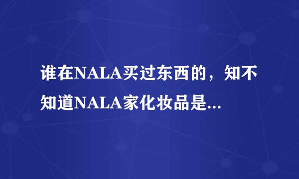 谁在NALA买过东西的，知不知道NALA家化妆品是真是假？