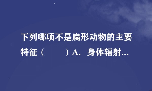 下列哪项不是扁形动物的主要特征（　　）A．身体辐射对称B．身体两侧对称C．背腹扁平D．有口无肛