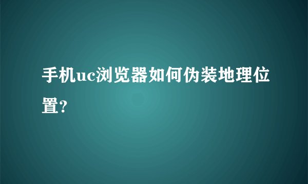 手机uc浏览器如何伪装地理位置？