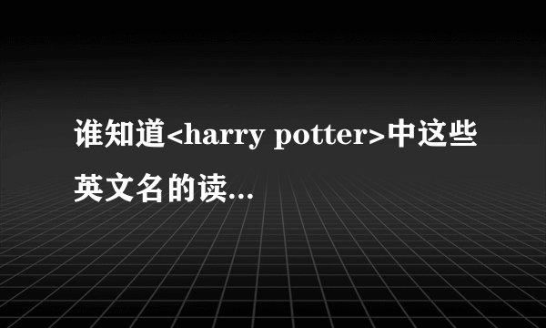 谁知道<harry potter>中这些英文名的读法 急用！